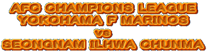 AFC CHAMPIONS LEAGUE
YOKOHAMA F MARINOS
 vs 
SEONGNAM ILHWA CHUNMA