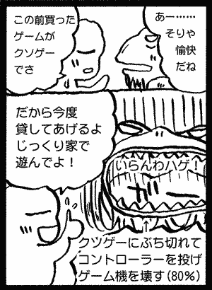 当初はクソゲーセンサーボジャノーイとか言って買うゲームの80%がクソゲーでそのたびにぶち切れて壊すという設定でした。