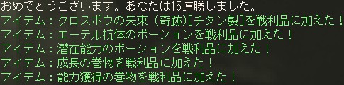 おめでとうございます。あなたは15連勝しました。 / アイテム：クロスボウの矢束 (奇跡)[チタン製]を戦利品に加えた！ / アイテム：エーテル抗体のポーションを戦利品に加えた！ / アイテム：潜在能力のポーションを戦利品に加えた！ / アイテム：成長の巻物を戦利品に加えた！ / アイテム：能力獲得の巻物を戦利品に加えた！