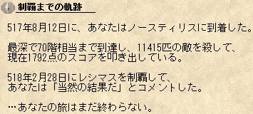 制覇までの軌跡：517年8月12日に、あなたはノースティリスに到着した。最深で70階相当まで到達し、11415匹の敵を殺して、現在1792点のスコアを叩き出している。518年2月28日にレシマスを制覇して、あなたは「当然の結果だ」とコメントした。…あなたの旅はまだ終わらない。