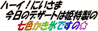 ハーイ!にいさま 今日のデザートは姫特製の七色かき氷ですの☆